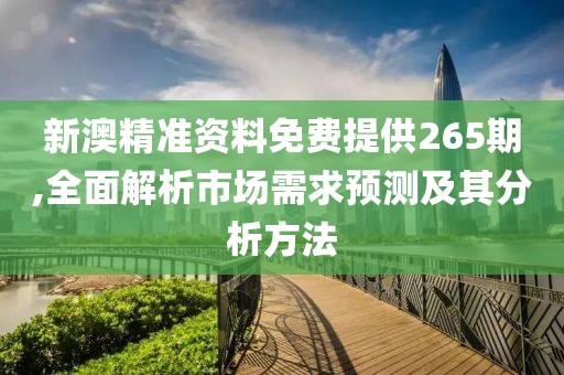 新澳精準資料免費提供265期,全面解析市場需求預測及其分析方法