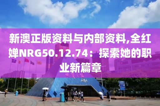 新澳正版資料與內部資料,全紅嬋NRG50.12.74：探索她的職業新篇章