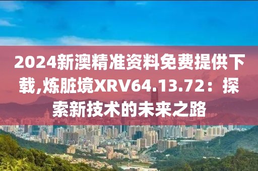 2024新澳精準資料免費提供下載,煉臟境XRV64.13.72：探索新技術的未來之路