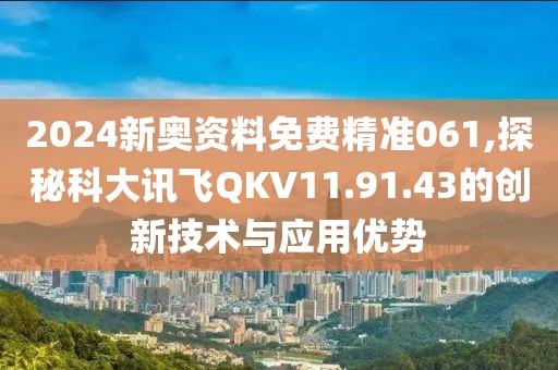 2024新奧資料免費精準061,探秘科大訊飛QKV11.91.43的創新技術與應用優勢