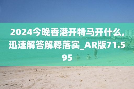 2024今晚香港開特馬開什么,迅速解答解釋落實_AR版71.595