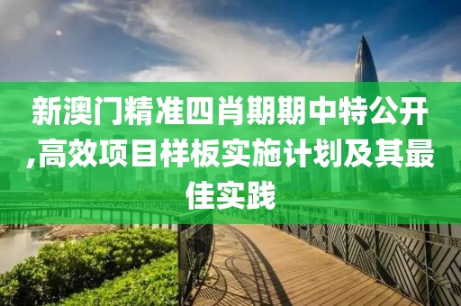 新澳門精準四肖期期中特公開,高效項目樣板實施計劃及其最佳實踐