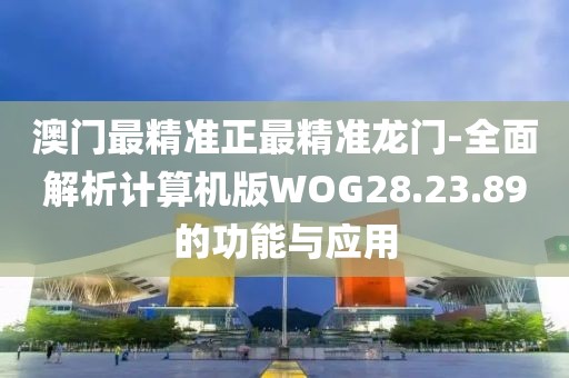 澳門最精準正最精準龍門-全面解析計算機版WOG28.23.89的功能與應用