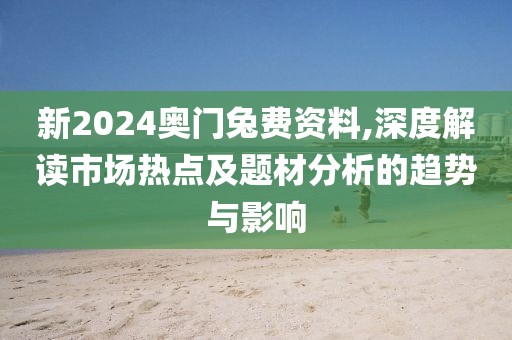 新2024奧門兔費資料,深度解讀市場熱點及題材分析的趨勢與影響