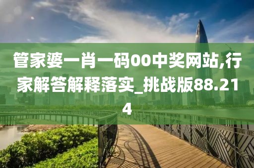 管家婆一肖一碼00中獎網站,行家解答解釋落實_挑戰版88.214