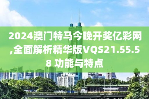 2024澳門特馬今晚開獎億彩網,全面解析精華版VQS21.55.58 功能與特點