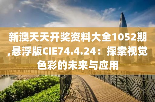 新澳天天開獎資料大全1052期,懸浮版CIE74.4.24：探索視覺色彩的未來與應用