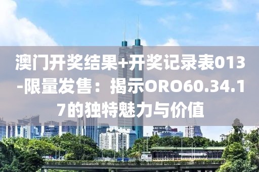 澳門開獎結果+開獎記錄表013-限量發售：揭示ORO60.34.17的獨特魅力與價值