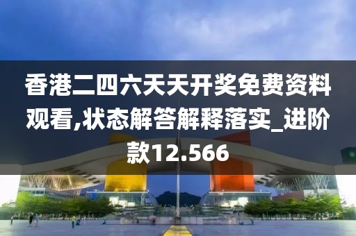 香港二四六天天開獎免費資料觀看,狀態解答解釋落實_進階款12.566