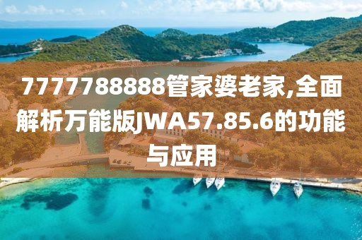 7777788888管家婆老家,全面解析萬能版JWA57.85.6的功能與應用