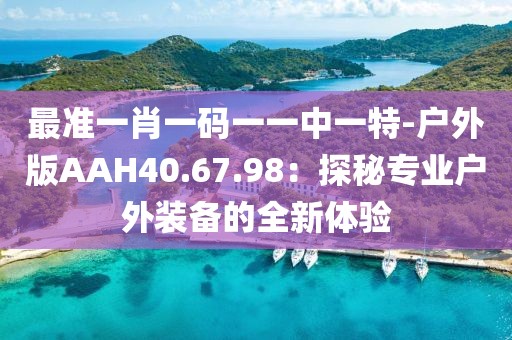 最準一肖一碼一一中一特-戶外版AAH40.67.98：探秘專業戶外裝備的全新體驗