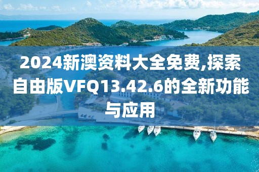 2024新澳資料大全免費,探索自由版VFQ13.42.6的全新功能與應用