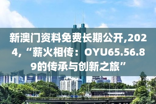 新澳門資料免費長期公開,2024,“薪火相傳：OYU65.56.89的傳承與創新之旅”
