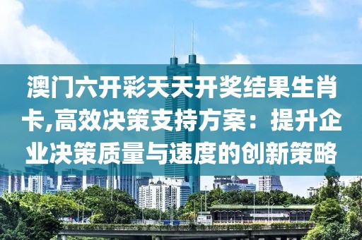 澳門六開彩天天開獎結果生肖卡,高效決策支持方案：提升企業決策質量與速度的創新策略
