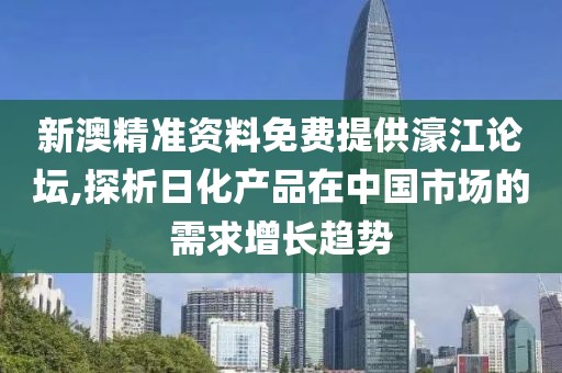 新澳精準資料免費提供濠江論壇,探析日化產品在中國市場的需求增長趨勢