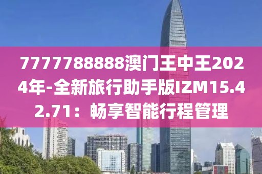 7777788888澳門王中王2024年-全新旅行助手版IZM15.42.71：暢享智能行程管理