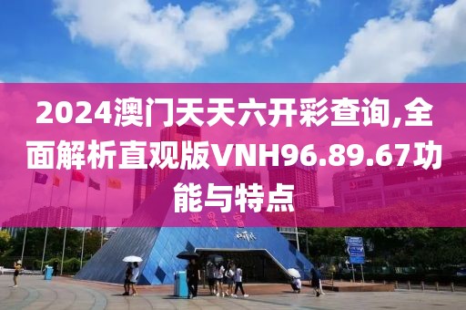 2024澳門天天六開彩查詢,全面解析直觀版VNH96.89.67功能與特點
