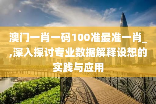 澳門一肖一碼100準最準一肖_,深入探討專業數據解釋設想的實踐與應用