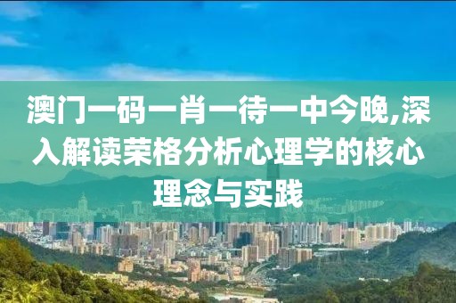 澳門一碼一肖一待一中今晚,深入解讀榮格分析心理學的核心理念與實踐