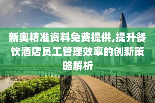 新奧精準資料免費提供,提升餐飲酒店員工管理效率的創新策略解析