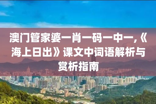 澳門管家婆一肖一碼一中一,《海上日出》課文中詞語解析與賞析指南