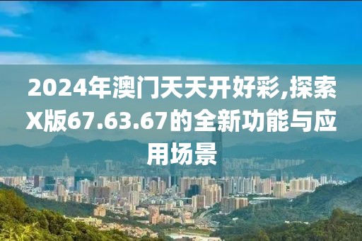 2024年澳門天天開好彩,探索X版67.63.67的全新功能與應用場景