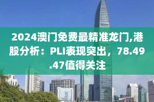 2024澳門免費最精準龍門,港股分析：PLI表現突出，78.49.47值得關注
