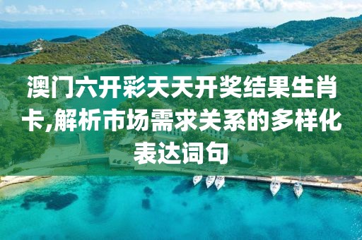 澳門六開彩天天開獎結果生肖卡,解析市場需求關系的多樣化表達詞句