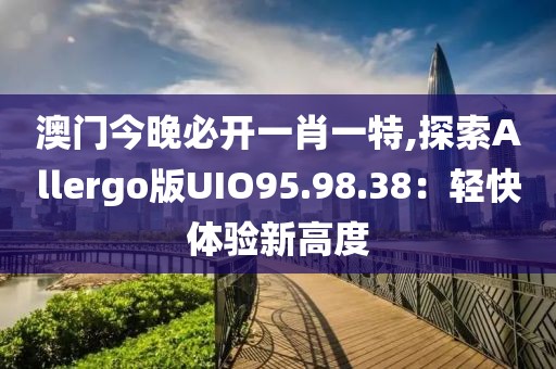 澳門今晚必開一肖一特,探索Allergo版UIO95.98.38：輕快體驗新高度
