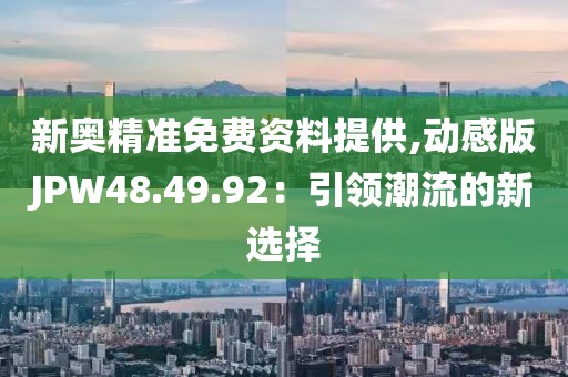 新奧精準免費資料提供,動感版JPW48.49.92：引領潮流的新選擇