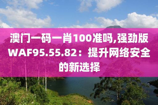 澳門一碼一肖100準嗎,強勁版WAF95.55.82：提升網絡安全的新選擇