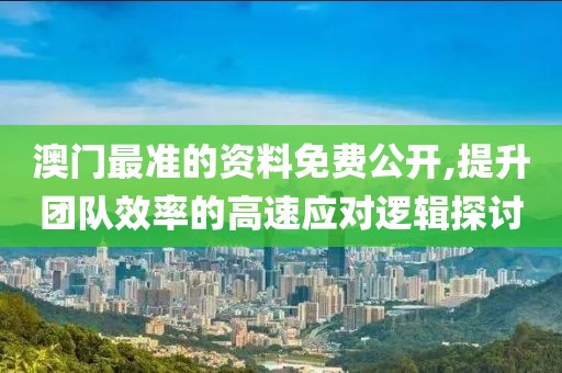 澳門最準的資料免費公開,提升團隊效率的高速應對邏輯探討