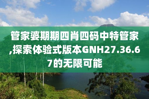 管家婆期期四肖四碼中特管家,探索體驗式版本GNH27.36.67的無限可能