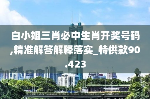 白小姐三肖必中生肖開獎號碼,精準解答解釋落實_特供款90.423