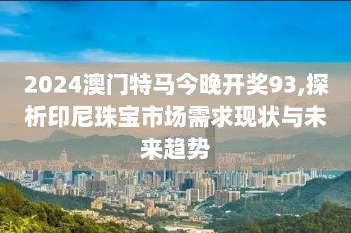 2024澳門特馬今晚開獎93,探析印尼珠寶市場需求現狀與未來趨勢