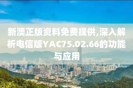 新澳正版資料免費提供,深入解析電信版YAC75.02.66的功能與應用