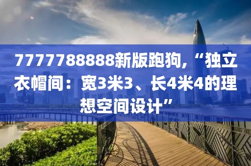 7777788888新版跑狗,“獨立衣帽間：寬3米3、長4米4的理想空間設計”