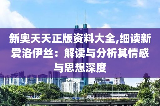 新奧天天正版資料大全,細讀新愛洛伊絲：解讀與分析其情感與思想深度
