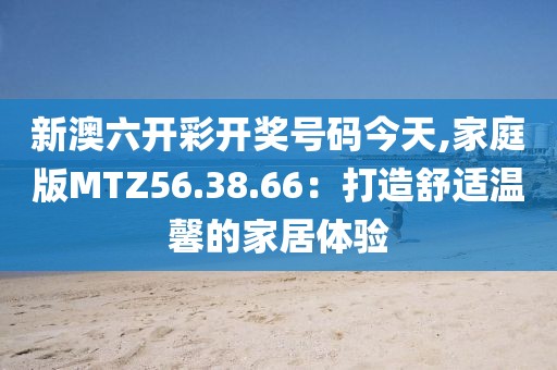 新澳六開彩開獎號碼今天,家庭版MTZ56.38.66：打造舒適溫馨的家居體驗