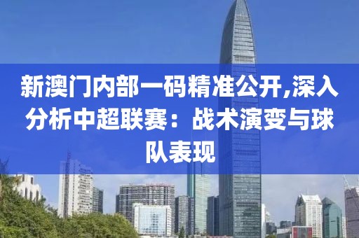 新澳門內部一碼精準公開,深入分析中超聯賽：戰術演變與球隊表現