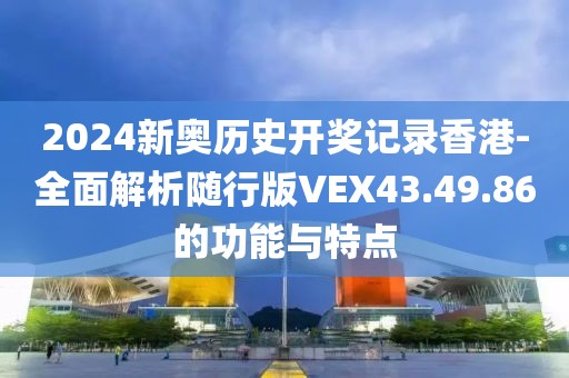 2024新奧歷史開獎記錄香港-全面解析隨行版VEX43.49.86的功能與特點