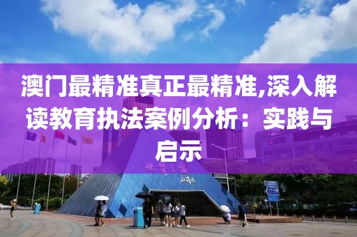澳門最精準真正最精準,深入解讀教育執法案例分析：實踐與啟示
