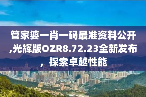 管家婆一肖一碼最準資料公開,光輝版OZR8.72.23全新發布，探索卓越性能