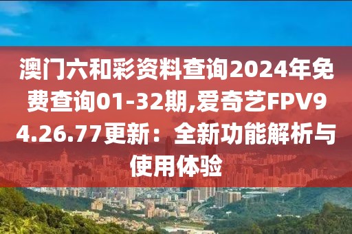 澳門六和彩資料查詢2024年免費查詢01-32期,愛奇藝FPV94.26.77更新：全新功能解析與使用體驗