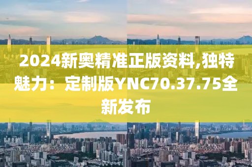 2024新奧精準正版資料,獨特魅力：定制版YNC70.37.75全新發布
