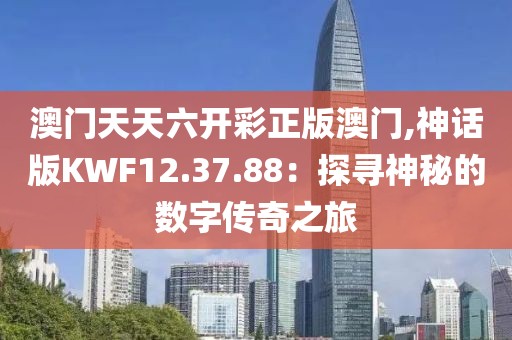 澳門天天六開彩正版澳門,神話版KWF12.37.88：探尋神秘的數字傳奇之旅