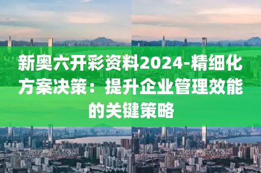 新奧六開彩資料2024-精細化方案決策：提升企業管理效能的關鍵策略