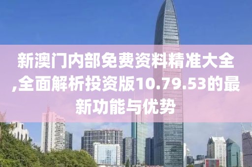 新澳門內部免費資料精準大全,全面解析投資版10.79.53的最新功能與優勢