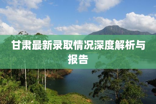 甘肅最新錄取情況深度解析與報告