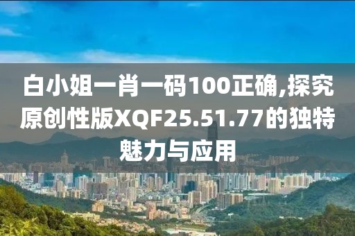白小姐一肖一碼100正確,探究原創性版XQF25.51.77的獨特魅力與應用